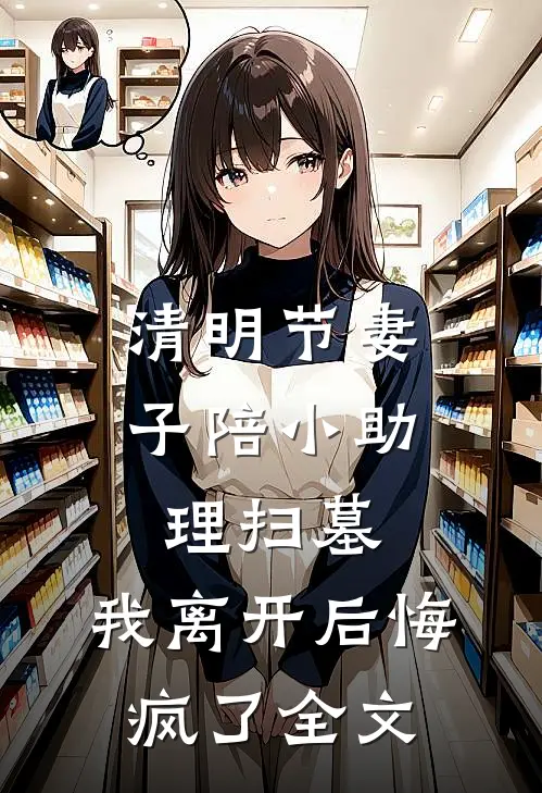 清明节妻子陪小助理扫墓，我离开后悔疯了全文