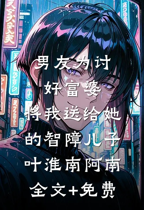 男友为讨好富婆，将我送给她的智障儿子叶淮南阿南全文+免费