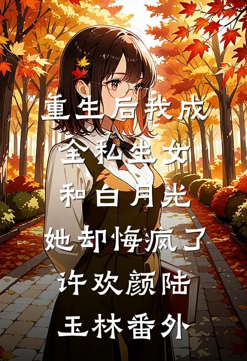重生后我成全私生女和白月光，她却悔疯了许欢颜陆玉林番外