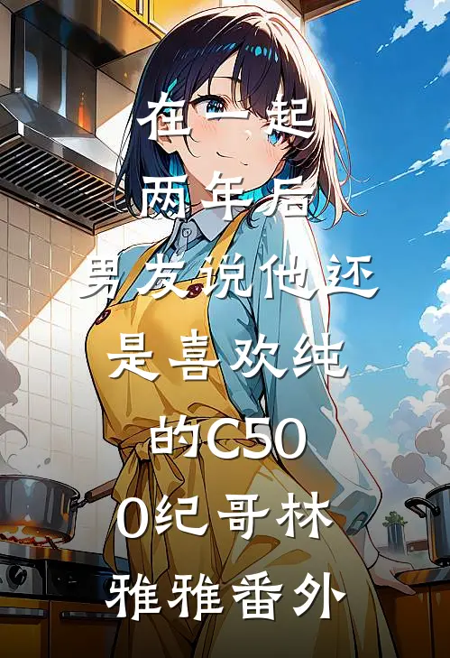在一起两年后，男友说他还是喜欢纯的C500纪哥林雅雅番外