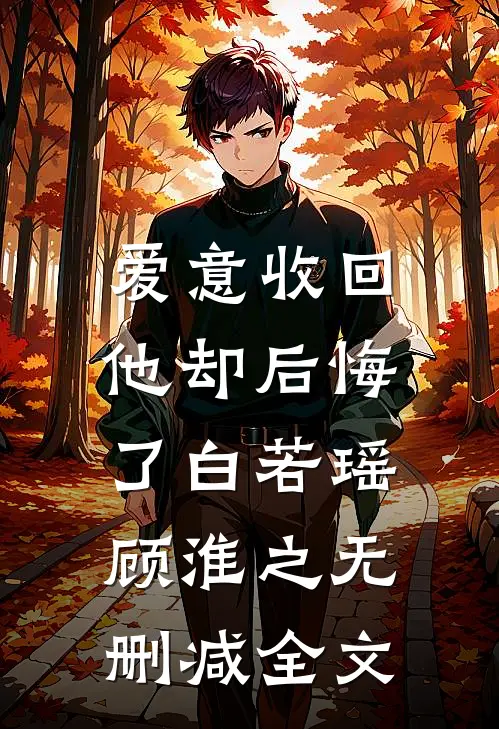 爱意收回，他却后悔了白若瑶顾淮之无删减全文