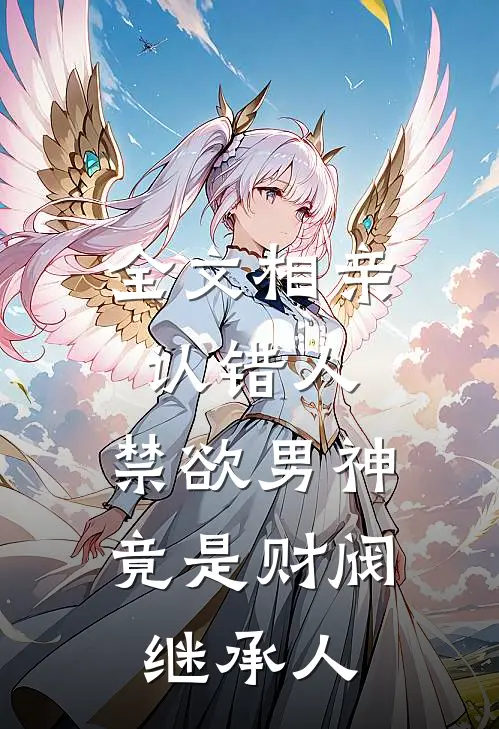 全文相亲认错人，禁欲男神竟是财阀继承人