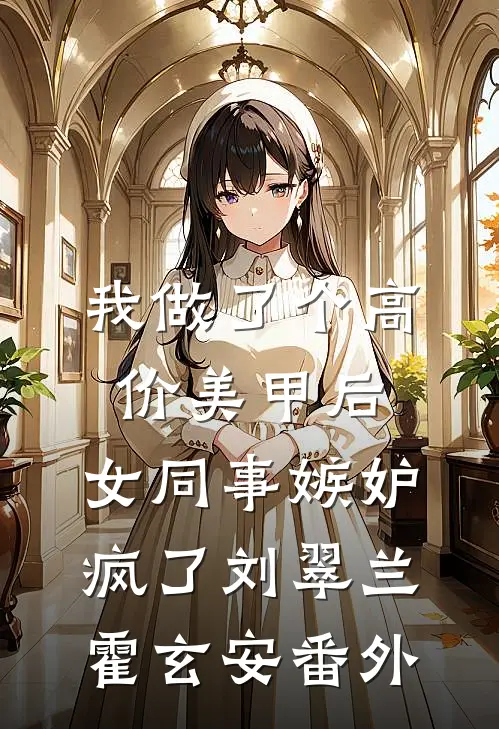 我做了个高价美甲后，女同事嫉妒疯了刘翠兰霍玄安番外