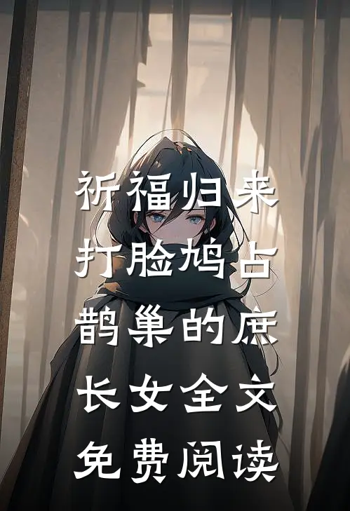 祈福归来，打脸鸠占鹊巢的庶长女全文免费阅读