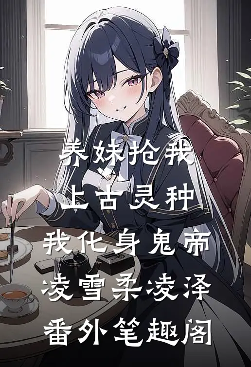 养妹抢我上古灵种，我化身鬼帝：凌雪柔凌泽番外笔趣阁