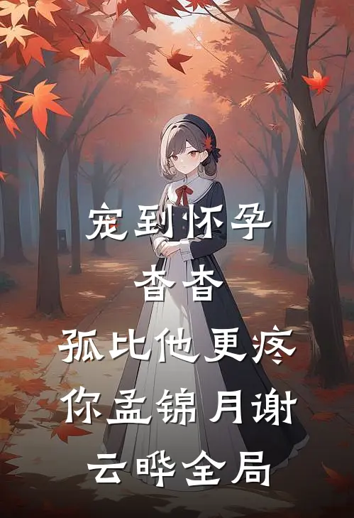 宠到怀孕，杳杳，孤比他更疼你孟锦月谢云晔全局