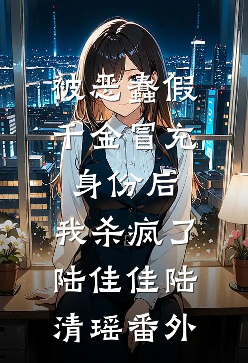被恶蠢假千金冒充身份后，我杀疯了陆佳佳陆清瑶番外