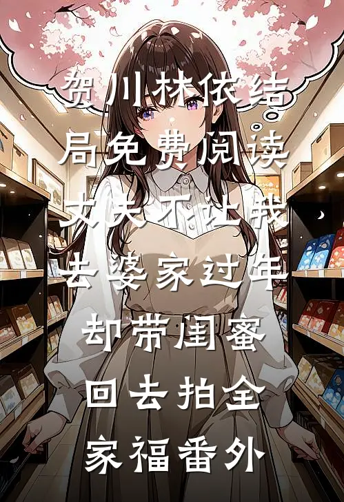 贺川林依结局免费阅读丈夫不让我去婆家过年，却带闺蜜回去拍全家福番外