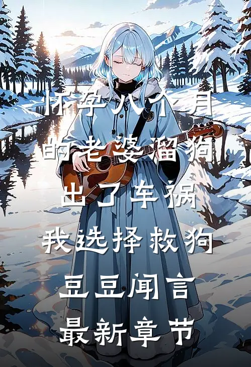 怀孕八个月的老婆溜狗出了车祸，我选择救狗豆豆闻言最新章节