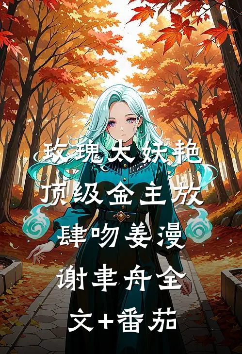 玫瑰太妖艳，顶级金主放肆吻姜漫谢聿舟全文+番茄
