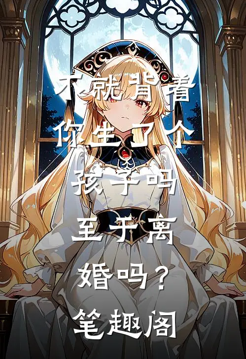 不就背着你生了个孩子吗，至于离婚吗？笔趣阁