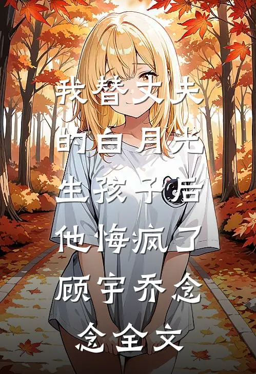 我替丈夫的白月光生孩子后，他悔疯了顾宇乔念念全文