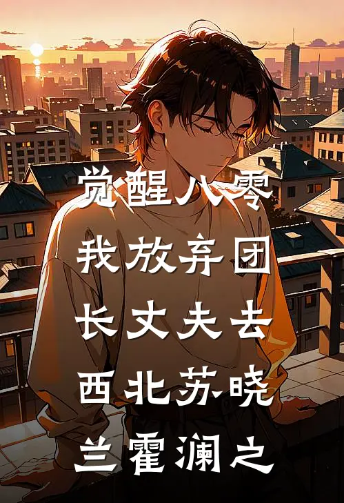 觉醒八零，我放弃团长丈夫去西北苏晓兰霍澜之