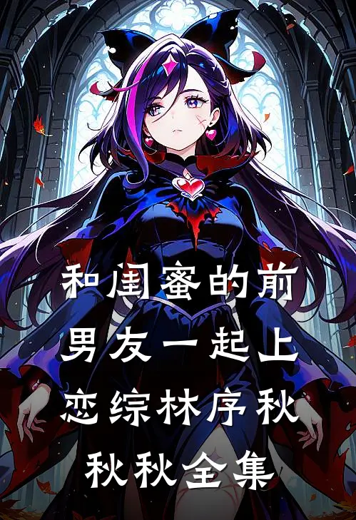 和闺蜜的前男友一起上恋综林序秋秋秋 全集