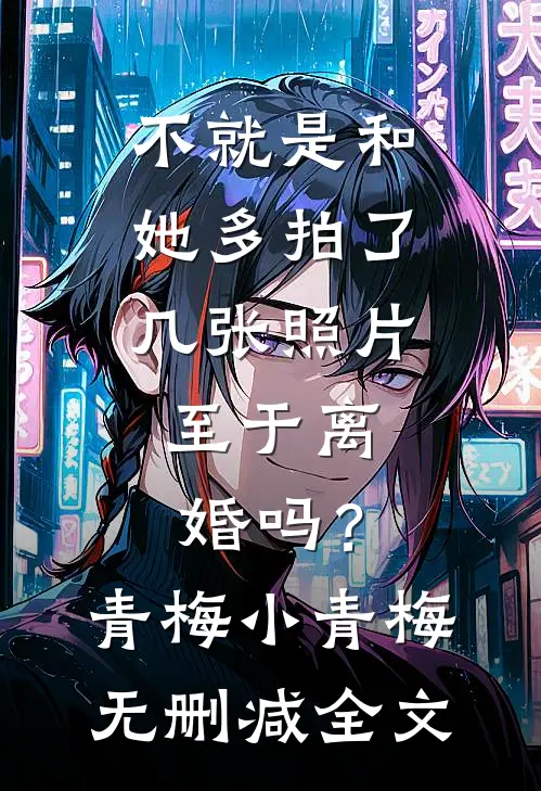 不就是和她多拍了几张照片，至于离婚吗？青梅小青梅无删减全文
