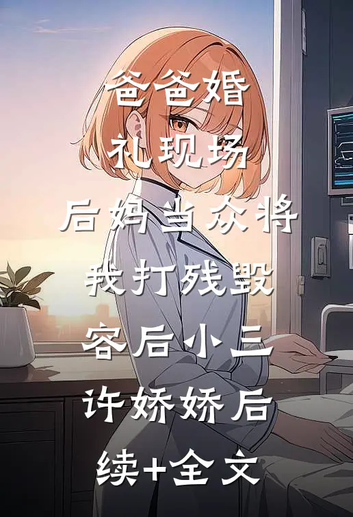 爸爸婚礼现场，后妈当众将我打残毁容后小三许娇娇后续+全文