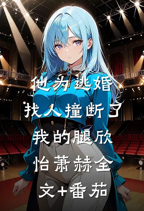 他为逃婚，找人撞断了我的腿欣怡萧赫全文+番茄
