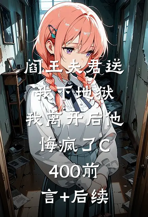 阎王夫君送我下地狱，我离开后他悔疯了C400前言+后续