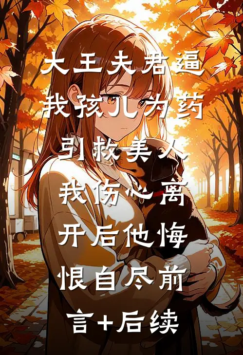 大王夫君逼我孩儿为药引救美人，我伤心离开后他悔恨自尽前言+后续