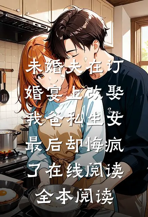 未婚夫在订婚宴上改娶我爸私生女，最后却悔疯了在线阅读全本阅读