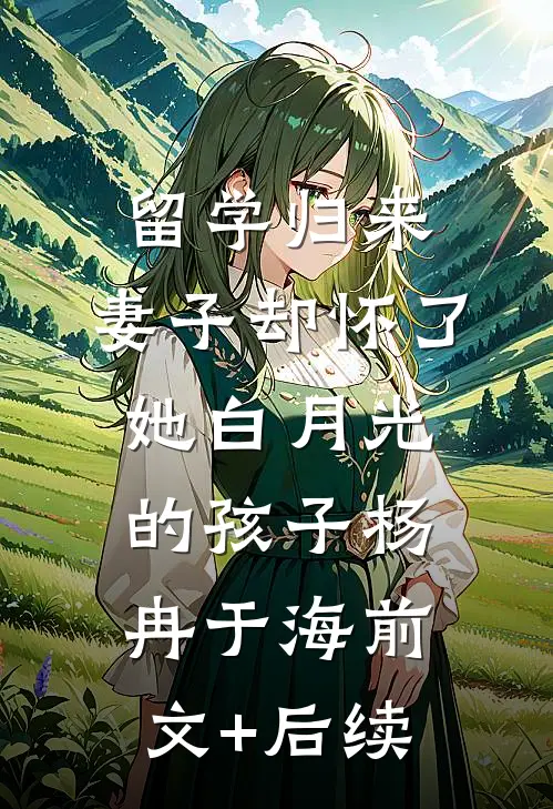 留学归来，妻子却怀了她白月光的孩子杨冉于海前文+后续