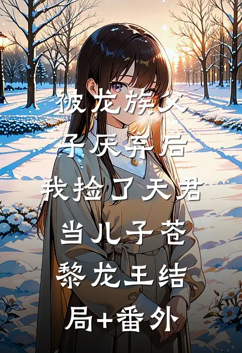 被龙族父子厌弃后，我捡了天君当儿子苍黎龙王结局+番外