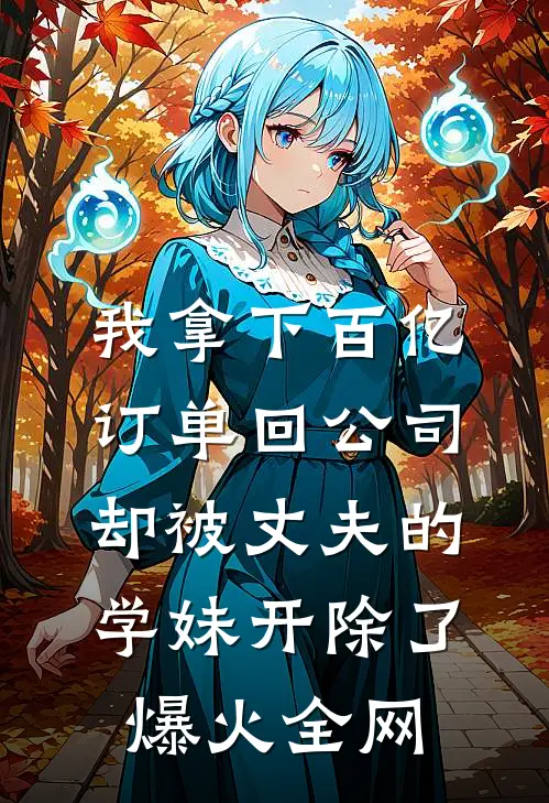 我拿下百亿订单回公司，却被丈夫的学妹开除了爆火全网