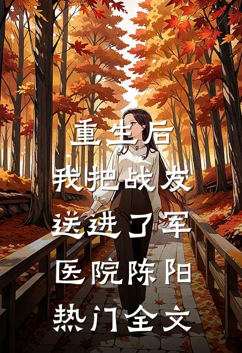 重生后，我把战友送进了军医院陈阳热门全文