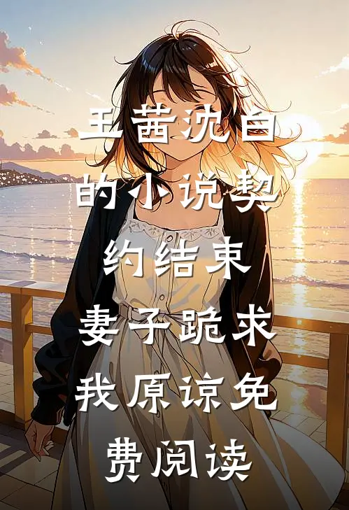 王茜沈白的小说契约结束，妻子跪求我原谅免费阅读
