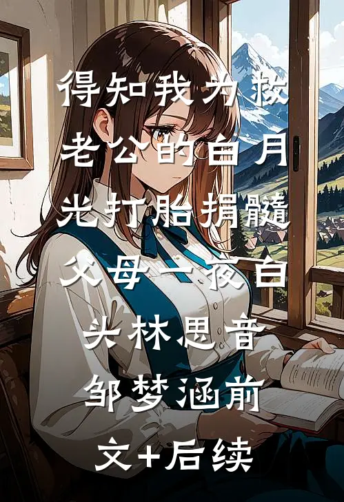 得知我为救老公的白月光打胎捐髓，父母一夜白头林思音邹梦涵前文+后续