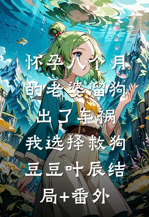 怀孕八个月的老婆溜狗出了车祸，我选择救狗豆豆叶辰结局+番外