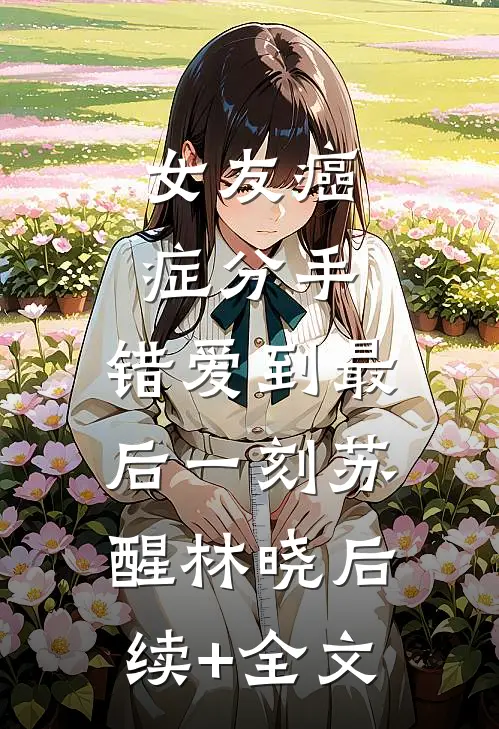 女友癌症分手，错爱到最后一刻苏醒林晓后续+全文