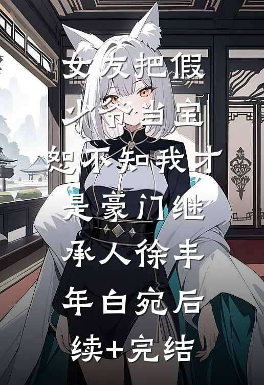 女友把假少爷当宝，恕不知我才是豪门继承人徐丰年白宛后续+完结