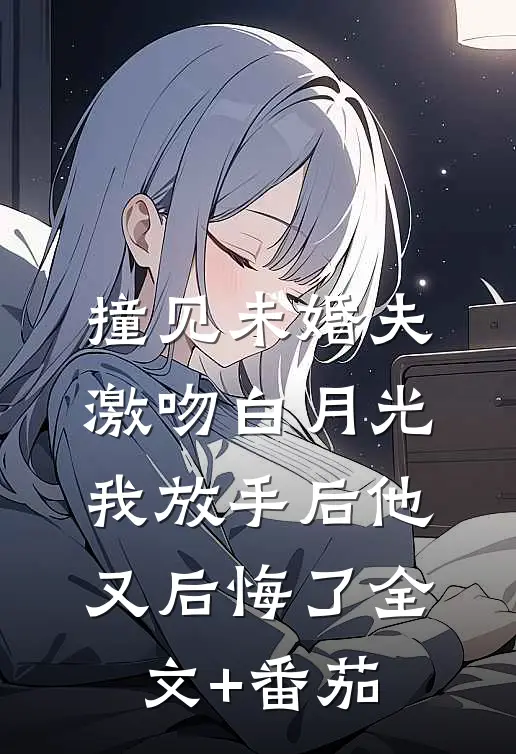 撞见未婚夫激吻白月光，我放手后他又后悔了全文+番茄