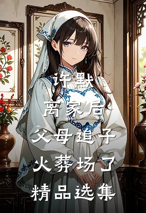 许默:离家后，父母追子火葬场了精品选集