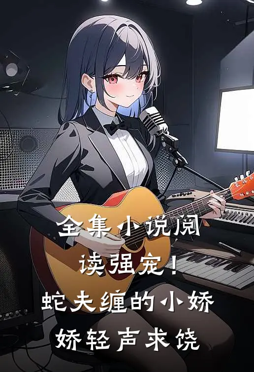 全集小说阅读强宠！蛇夫缠的小娇娇轻声求饶
