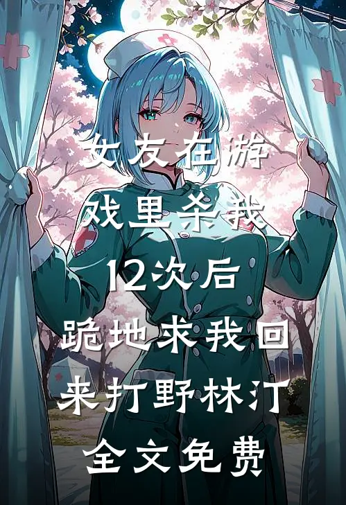 女友在游戏里杀我12次后，跪地求我回来打野林汀全文免费
