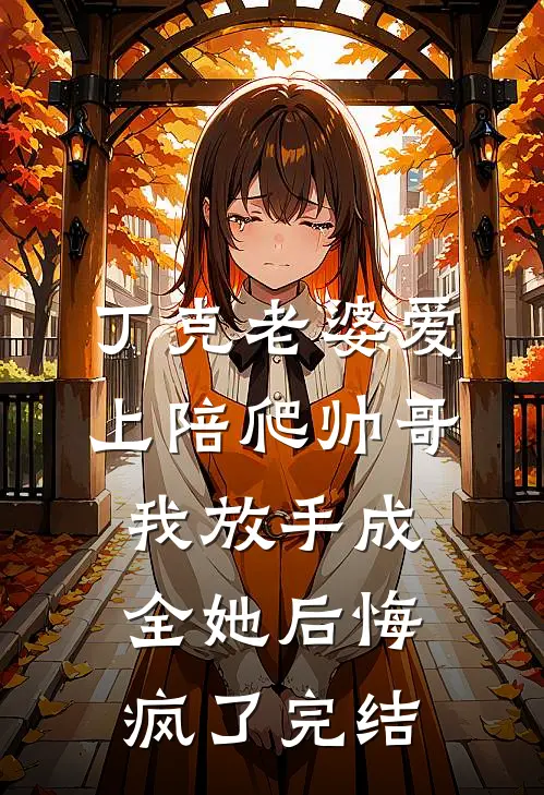 丁克老婆爱上陪爬帅哥，我放手成全她后悔疯了完结