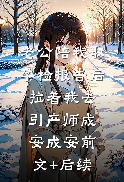 老公陪我取孕检报告后，拉着我去引产师成安成安前文+后续