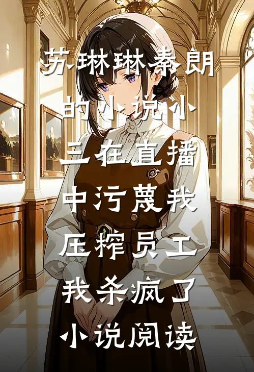 苏琳琳秦朗的小说小三在直播中污蔑我压榨员工，我杀疯了小说阅读