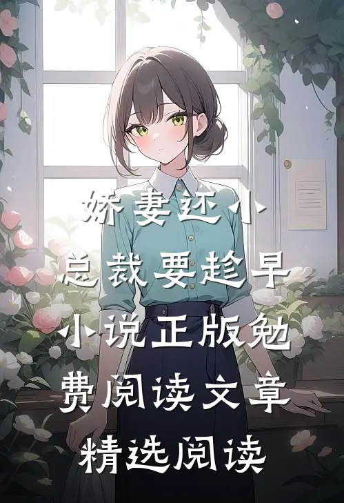 娇妻还小,总裁要趁早小说正版勉费阅读文章精选阅读