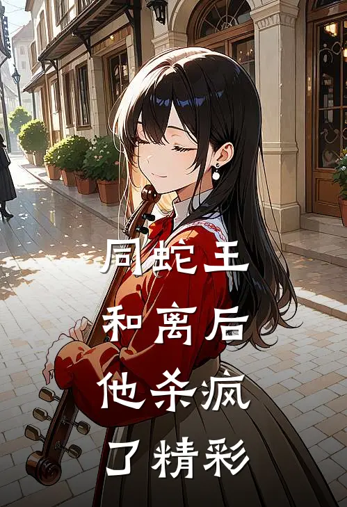 同蛇王和离后，他杀疯了精彩