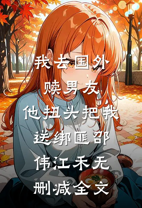 我去国外赎男友，他扭头把我送绑匪邵伟江禾无删减全文