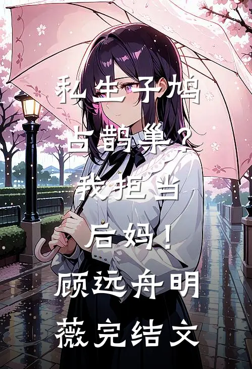 私生子鸠占鹊巢？我拒当后妈！顾远舟明薇完结文