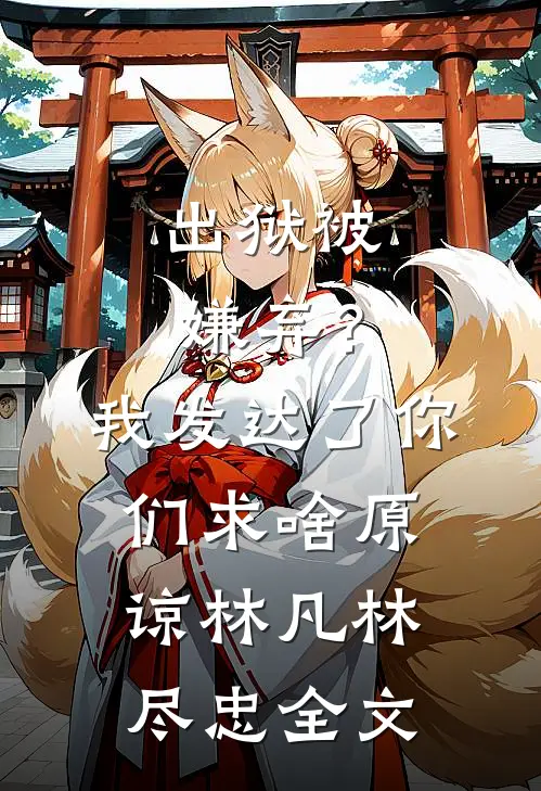 出狱被嫌弃？我发达了你们求啥原谅林凡林尽忠全文