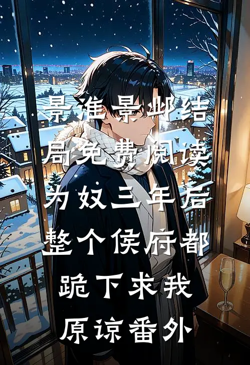 景淮景邺结局免费阅读为奴三年后，整个侯府都跪下求我原谅番外