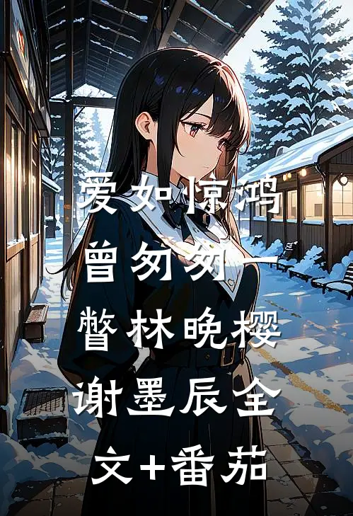 爱如惊鸿，曾匆匆一瞥林晚樱谢墨辰全文+番茄