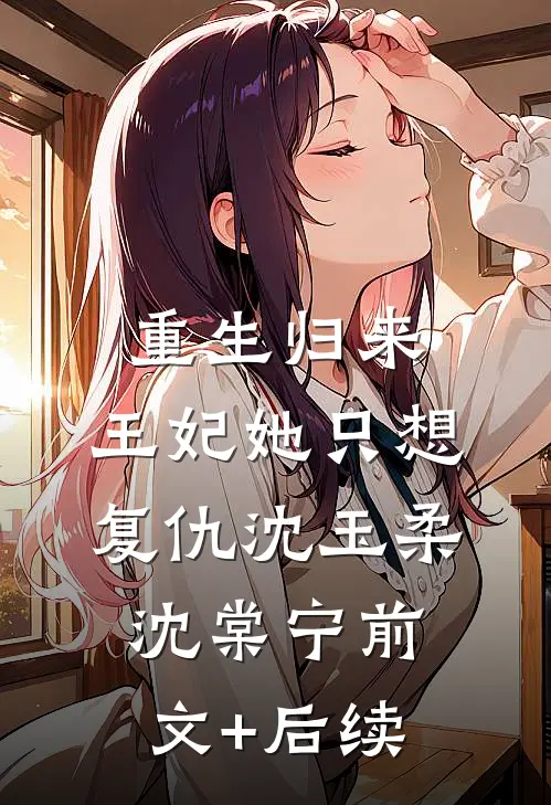 重生归来：王妃她只想复仇沈玉柔沈棠宁前文+后续