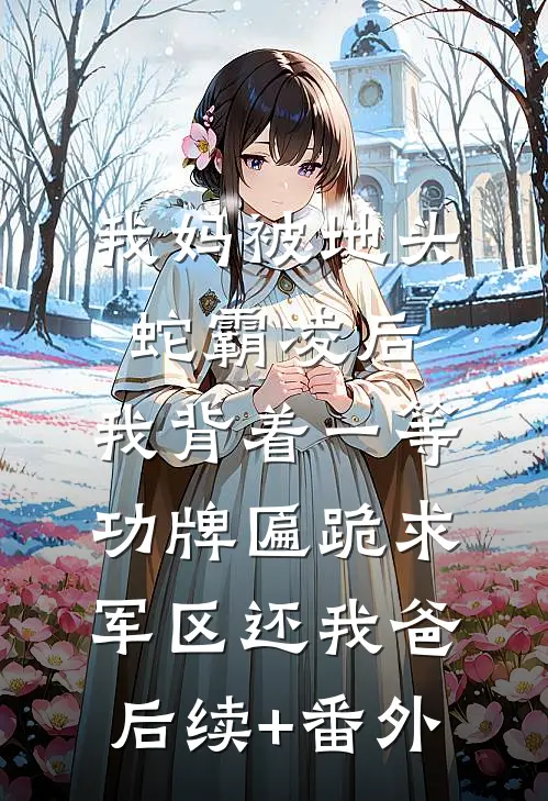 我妈被地头蛇霸凌后，我背着一等功牌匾跪求军区还我爸后续+番外