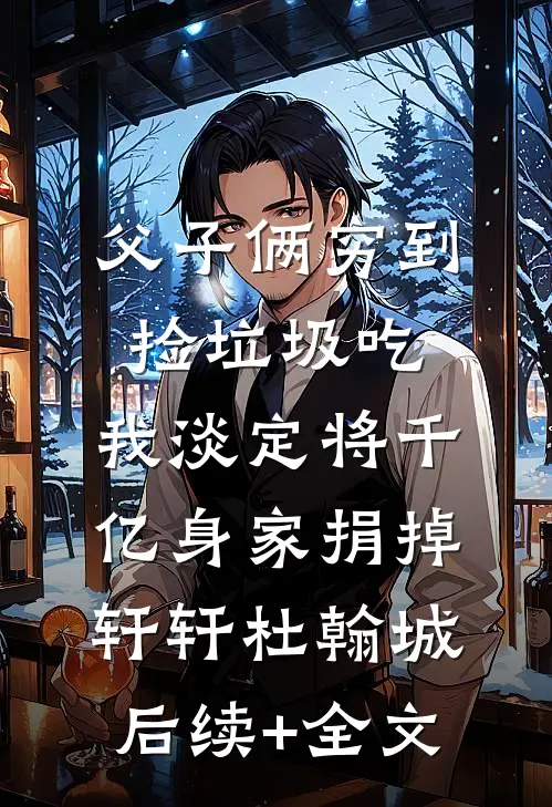 父子俩穷到捡垃圾吃，我淡定将千亿身家捐掉轩轩杜翰城后续+全文